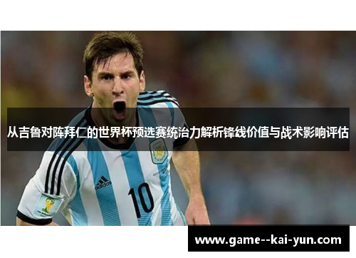 从吉鲁对阵拜仁的世界杯预选赛统治力解析锋线价值与战术影响评估 从吉鲁对阵拜仁的世界杯预选赛统治力解析锋线价值与战术影响评估