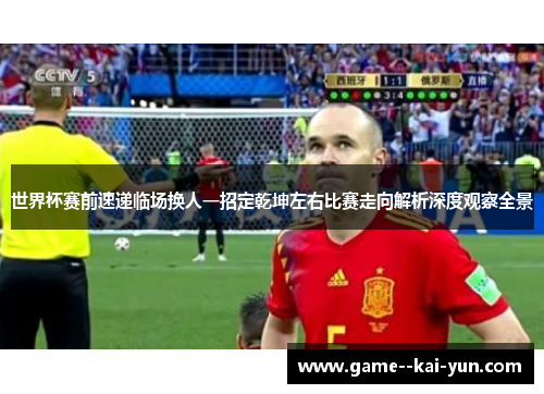 世界杯赛前速递临场换人一招定乾坤左右比赛走向解析深度观察全景
