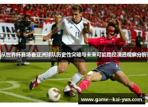 从世界杯赛场看亚洲球队历史性突破与未来可能路径演进观察分析 从世界杯赛场看亚洲球队历史性突破与未来可能路径演进观察分析