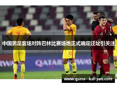 中国男足客场对阵巴林比赛场地正式确定迁址引关注