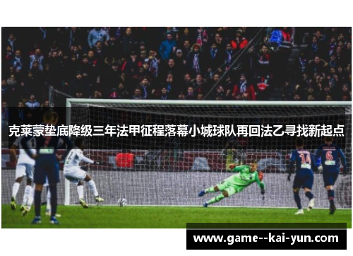 克莱蒙垫底降级三年法甲征程落幕小城球队再回法乙寻找新起点 克莱蒙垫底降级三年法甲征程落幕小城球队再回法乙寻找新起点