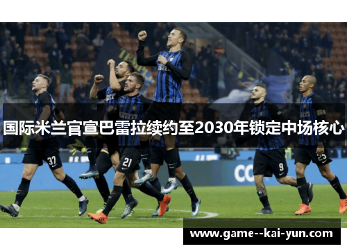国际米兰官宣巴雷拉续约至2030年锁定中场核心
