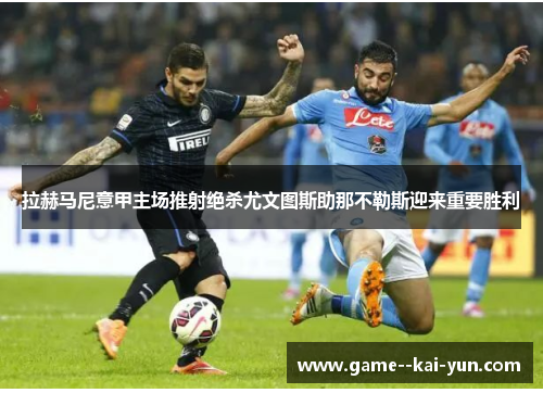 拉赫马尼意甲主场推射绝杀尤文图斯助那不勒斯迎来重要胜利 拉赫马尼意甲主场推射绝杀尤文图斯助那不勒斯迎来重要胜利