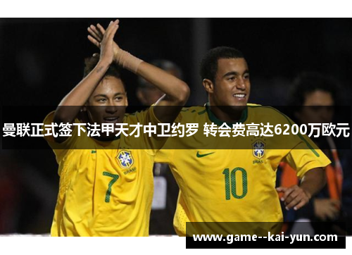 曼联正式签下法甲天才中卫约罗 转会费高达6200万欧元