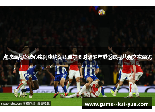 点球鏖战终破心魔阿森纳淘汰波尔图时隔多年重返欧冠八强之夜荣光 点球鏖战终破心魔阿森纳淘汰波尔图时隔多年重返欧冠八强之夜荣光