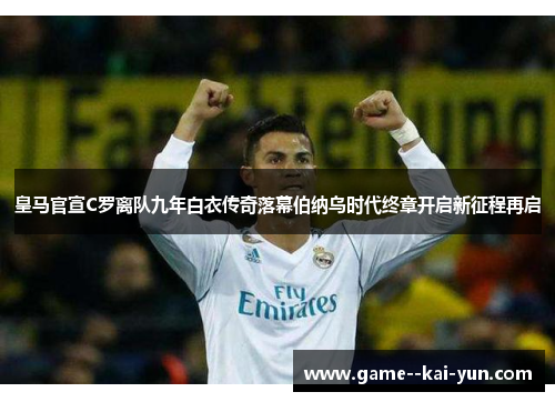 皇马官宣C罗离队九年白衣传奇落幕伯纳乌时代终章开启新征程再启 皇马官宣C罗离队九年白衣传奇落幕伯纳乌时代终章开启新征程再启