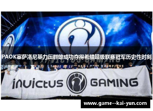 PAOK塞萨洛尼基力压群雄成功夺得希腊超级联赛冠军历史性时刻 PAOK塞萨洛尼基力压群雄成功夺得希腊超级联赛冠军历史性时刻