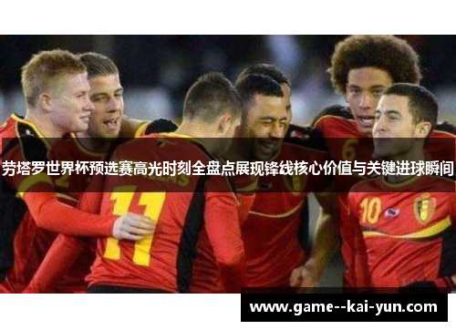 劳塔罗世界杯预选赛高光时刻全盘点展现锋线核心价值与关键进球瞬间