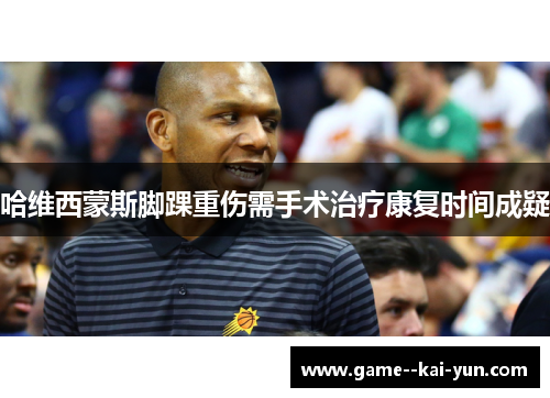 哈维西蒙斯脚踝重伤需手术治疗康复时间成疑 哈维西蒙斯脚踝重伤需手术治疗康复时间成疑