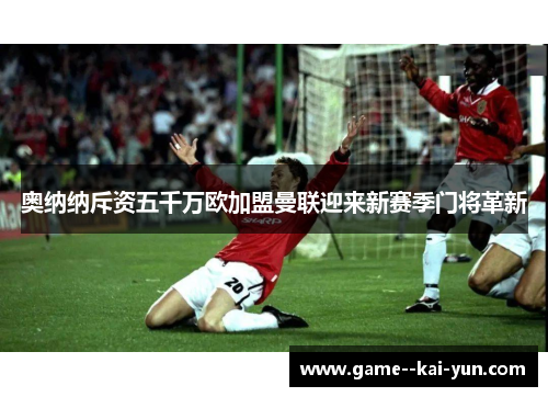 奥纳纳斥资五千万欧加盟曼联迎来新赛季门将革新 奥纳纳斥资五千万欧加盟曼联迎来新赛季门将革新