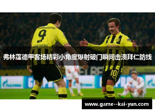 弗林蓬德甲客场精彩小角度爆射破门瞬间击溃拜仁防线 弗林蓬德甲客场精彩小角度爆射破门瞬间击溃拜仁防线