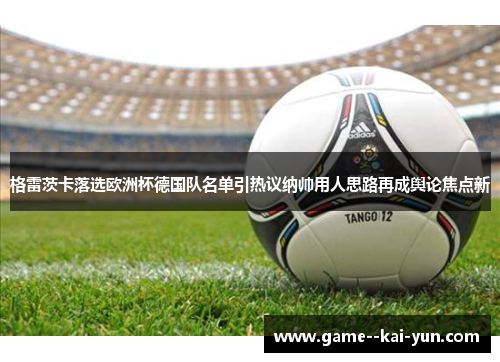 格雷茨卡落选欧洲杯德国队名单引热议纳帅用人思路再成舆论焦点新