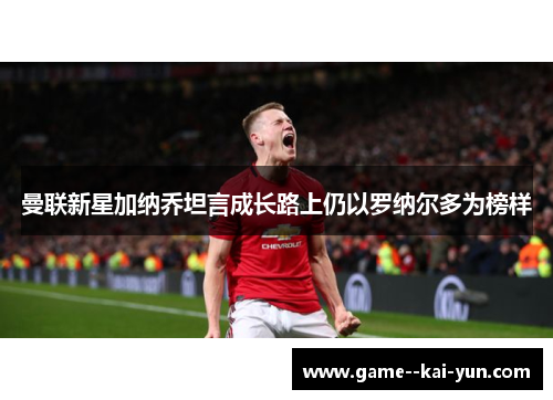 曼联新星加纳乔坦言成长路上仍以罗纳尔多为榜样