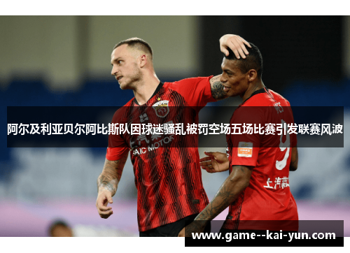 阿尔及利亚贝尔阿比斯队因球迷骚乱被罚空场五场比赛引发联赛风波