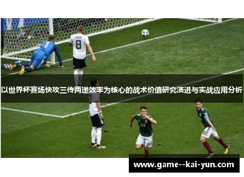 以世界杯赛场快攻三传两递效率为核心的战术价值研究演进与实战应用分析 以世界杯赛场快攻三传两递效率为核心的战术价值研究演进与实战应用分析