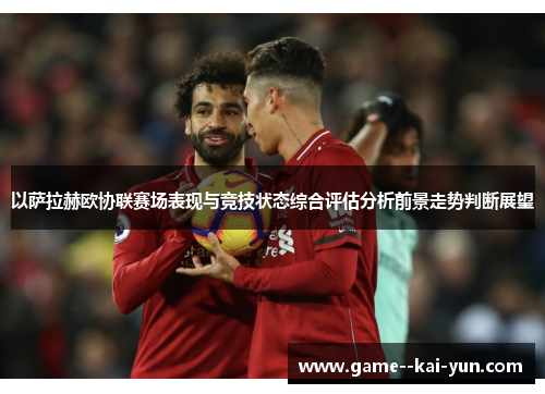 以萨拉赫欧协联赛场表现与竞技状态综合评估分析前景走势判断展望 以萨拉赫欧协联赛场表现与竞技状态综合评估分析前景走势判断展望
