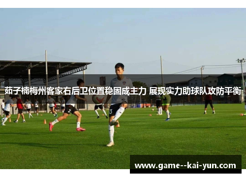茹子楠梅州客家右后卫位置稳固成主力 展现实力助球队攻防平衡 茹子楠梅州客家右后卫位置稳固成主力 展现实力助球队攻防平衡