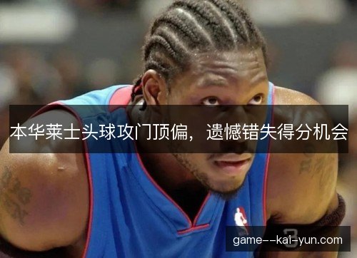 本华莱士头球攻门顶偏，遗憾错失得分机会