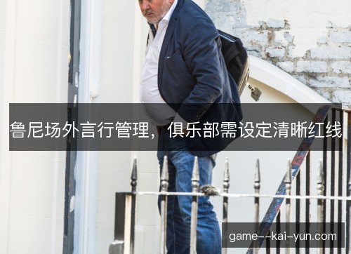鲁尼场外言行管理,俱乐部需设定清晰红线 鲁尼场外言行管理,俱乐部需设定清晰红线