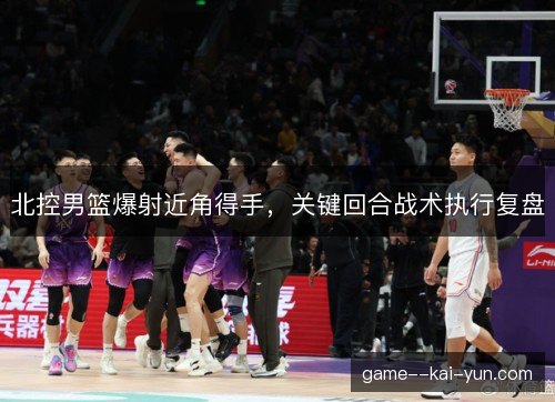 北控男篮爆射近角得手，关键回合战术执行复盘