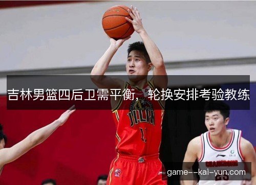 吉林男篮四后卫需平衡，轮换安排考验教练
